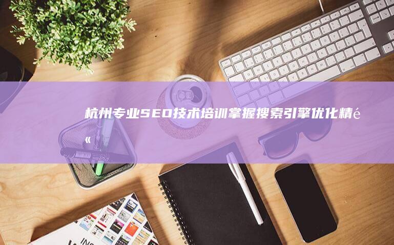 杭州专业SEO技术培训：掌握搜索引擎优化精髓